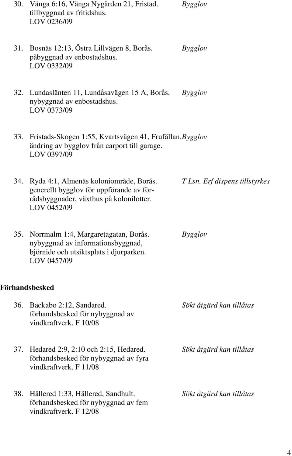 LOV 0397/09 34. Ryda 4:1, Almenäs koloniområde, Borås. T Lsn. Erf dispens tillstyrkes generellt bygglov för uppförande av förrådsbyggnader, växthus på kolonilotter. LOV 0452/09 35.