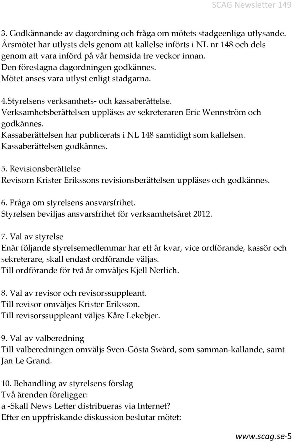 Mötet anses vara utlyst enligt stadgarna. 4.Styrelsens verksamhets- och kassaberättelse. Verksamhetsberättelsen uppläses av sekreteraren Eric Wennström och godkännes.