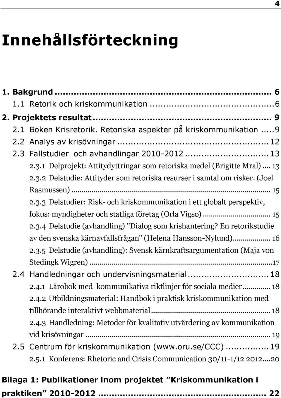 (Joel Rasmussen)... 15 2.3.3 Delstudier: Risk- och kriskommunikation i ett globalt perspektiv, fokus: myndigheter och statliga företag (Orla Vigsø)... 15 2.3.4 Delstudie (avhandling) "Dialog som krishantering?