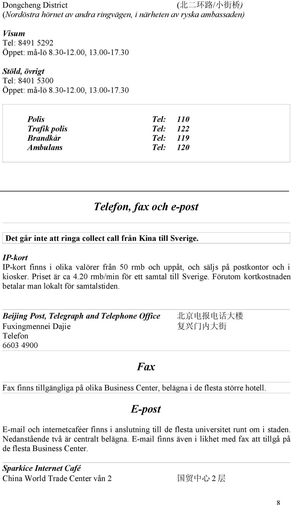 30 Polis Tel: 110 Trafik polis Tel: 122 Brandkår Tel: 119 Ambulans Tel: 120 Telefon, fax och e-post Det går inte att ringa collect call från Kina till Sverige.