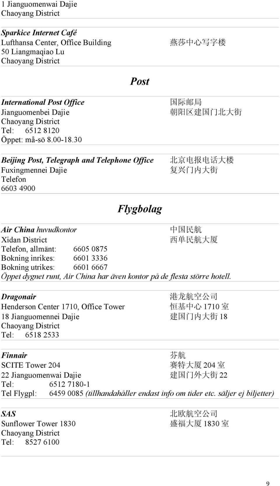 航 大 厦 Telefon, allmänt: 6605 0875 Bokning inrikes: 6601 3336 Bokning utrikes: 6601 6667 Öppet dygnet runt, Air China har även kontor på de flesta större hotell.