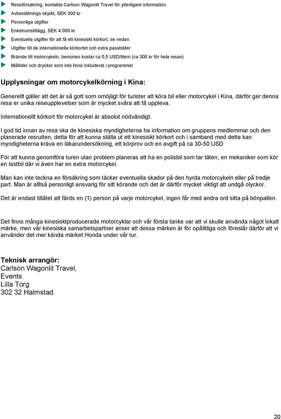 300 kr för hela resan) Måltider och drycker som inte finns inkluderat i programmet Upplysningar om motorcykelkörning i Kina: Generellt gäller att det är så gott som omöjligt för turister att köra bil