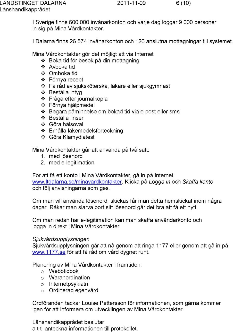 Mina Vårdkontakter gör det möjligt att via Internet Boka tid för besök på din mottagning Avboka tid Omboka tid Förnya recept Få råd av sjuksköterska, läkare eller sjukgymnast Beställa intyg Fråga