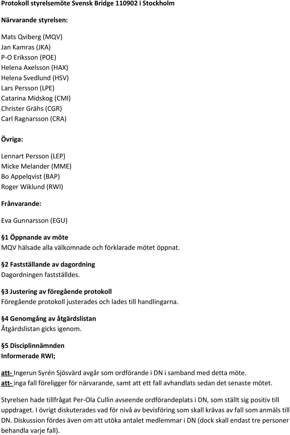 Öppnande av möte MQV hälsade alla välkomnade och förklarade mötet öppnat. 2 Fastställande av dagordning Dagordningen fastställdes.