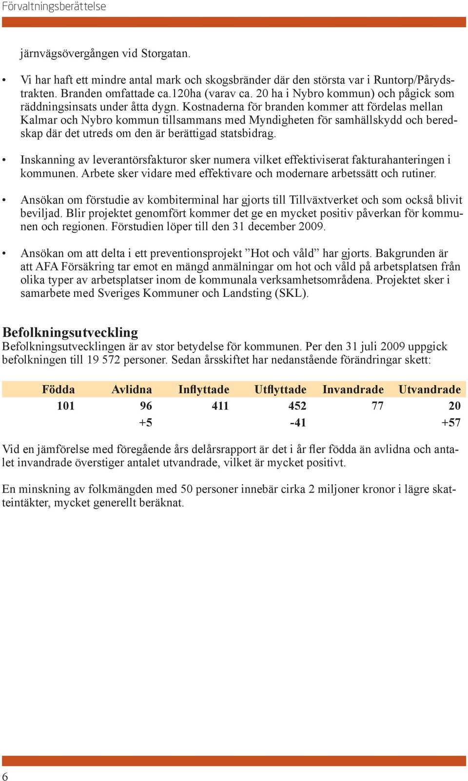 Kostnaderna för branden kommer att fördelas mellan Kalmar och Nybro kommun tillsammans med Myndigheten för samhällskydd och beredskap där det utreds om den är berättigad statsbidrag.