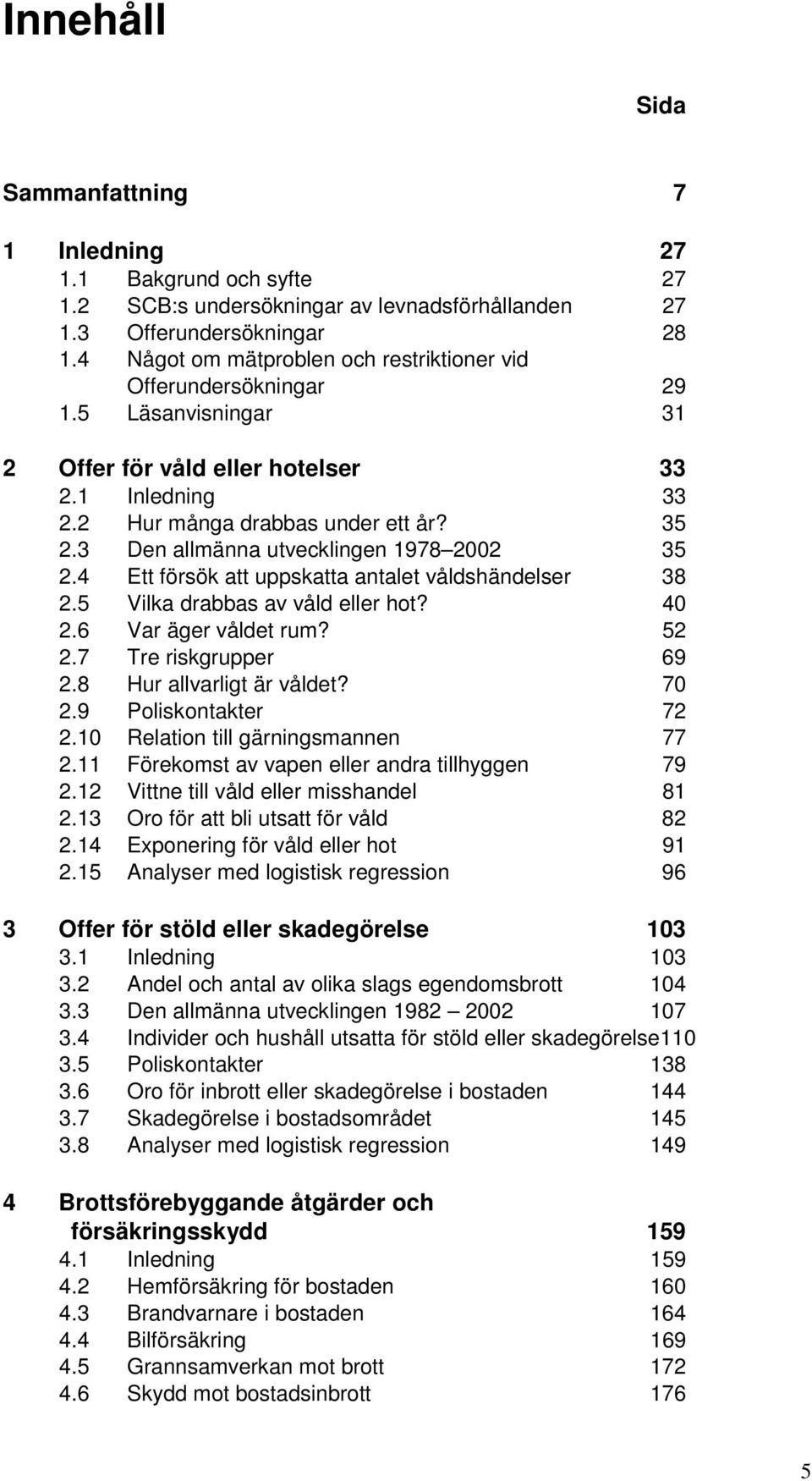 3 Den allmänna utvecklingen 1978 2002 35 2.4 Ett försök att uppskatta antalet våldshändelser 38 2.5 Vilka drabbas av våld eller hot? 40 2.6 Var äger våldet rum? 52 2.7 Tre riskgrupper 69 2.