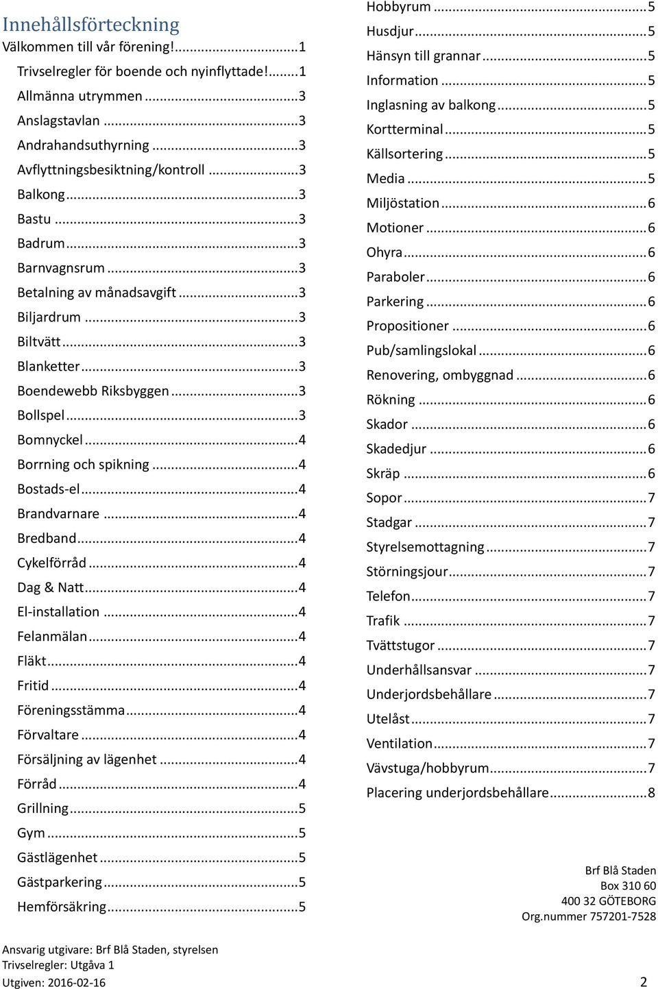 ..4 Bostads el...4 Brandvarnare...4 Bredband...4 Cykelförråd...4 Dag & Natt...4 El installation...4 Felanmälan...4 Fläkt...4 Fritid...4 Föreningsstämma...4 Förvaltare...4 Försäljning av lägenhet.