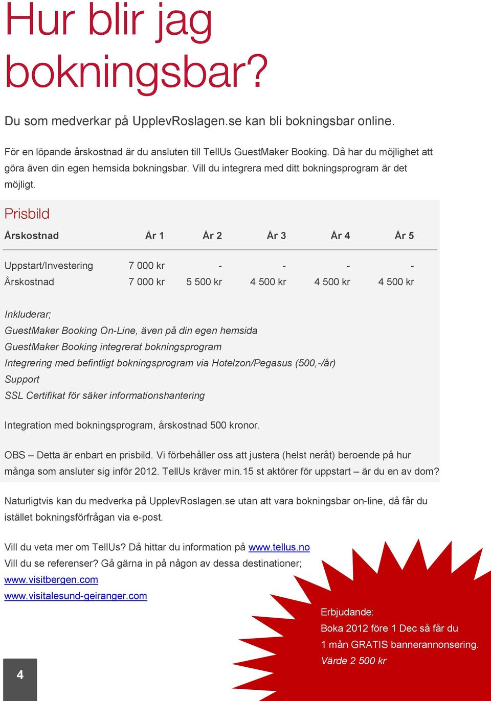 Årskostnad År 1 År 2 År 3 År 4 År 5 Uppstart/Investering 7 000 kr - - - - Årskostnad 7 000 kr 5 500 kr 4 500 kr 4 500 kr 4 500 kr Inkluderar; GuestMaker Booking On-Line, även på din egen hemsida