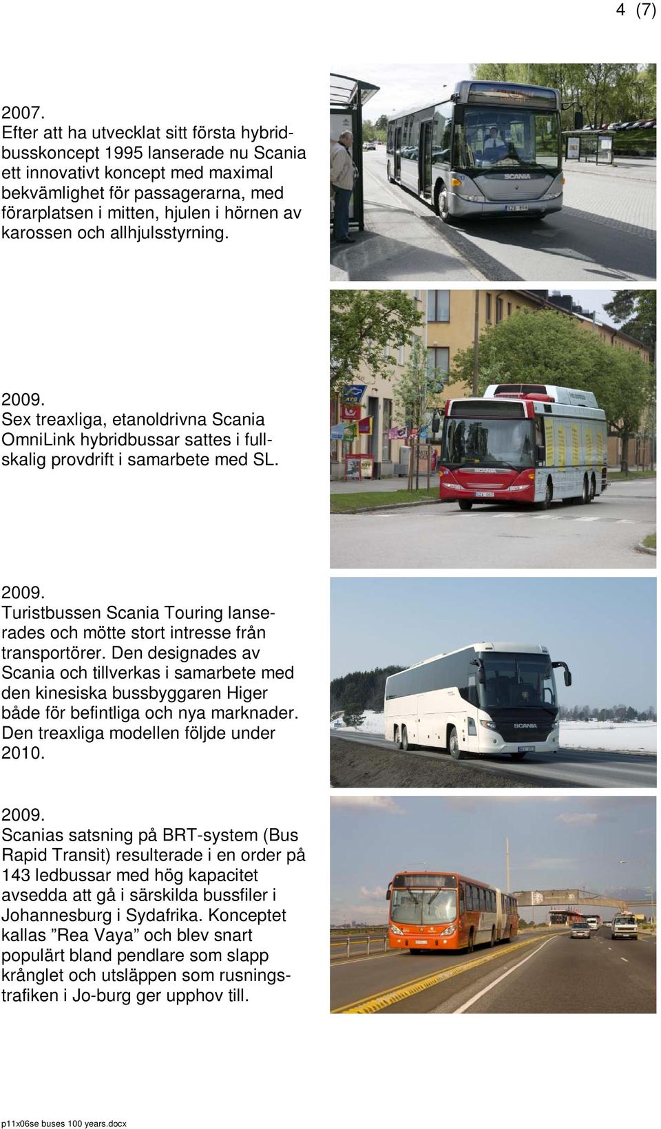 och allhjulsstyrning. 2009. Sex treaxliga, etanoldrivna Scania OmniLink hybridbussar sattes i fullskalig provdrift i samarbete med SL. 2009. Turistbussen Scania Touring lanserades och mötte stort intresse från transportörer.