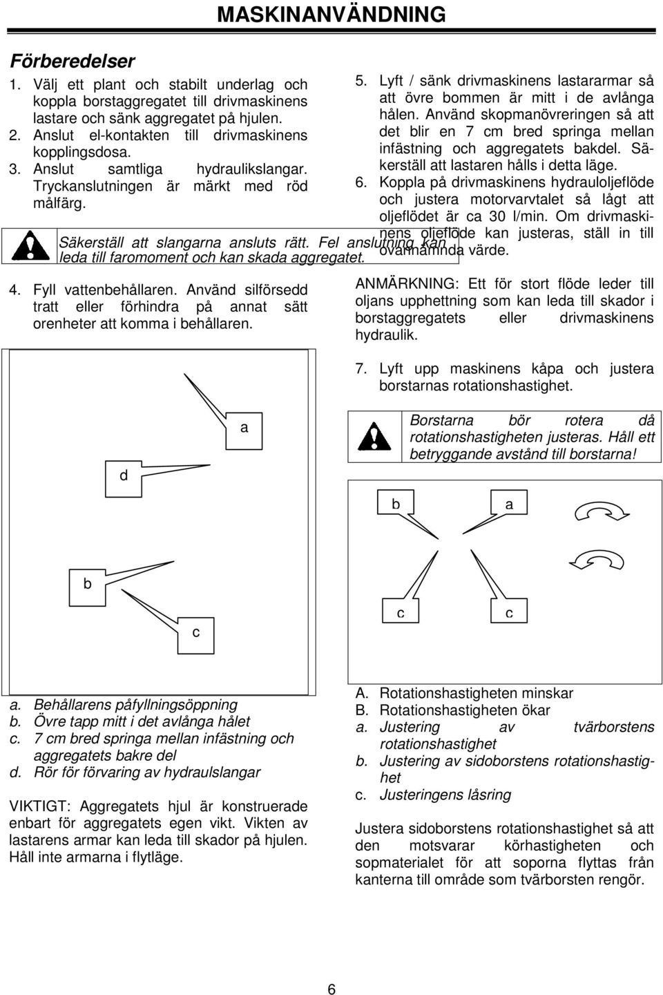 Anslut el-kontakten till drivmaskinens det blir en 7 cm bred springa mellan kopplingsdosa. infästning och aggregatets bakdel. Säkerställ att lastaren hålls i detta läge. 3.