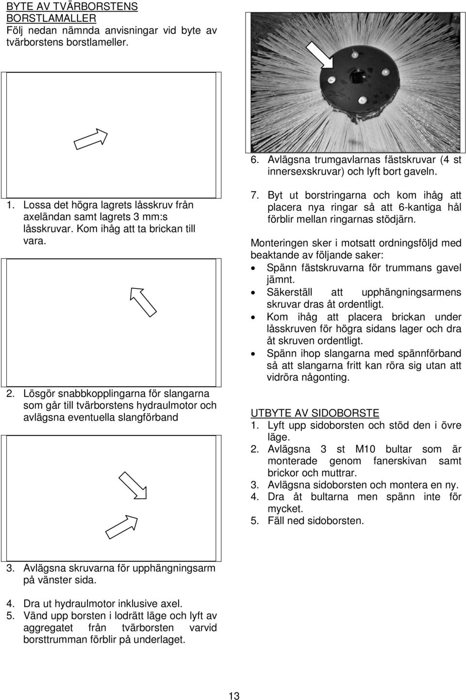 Lösgör snabbkopplingarna för slangarna som går till tvärborstens hydraulmotor och avlägsna eventuella slangförband 7.