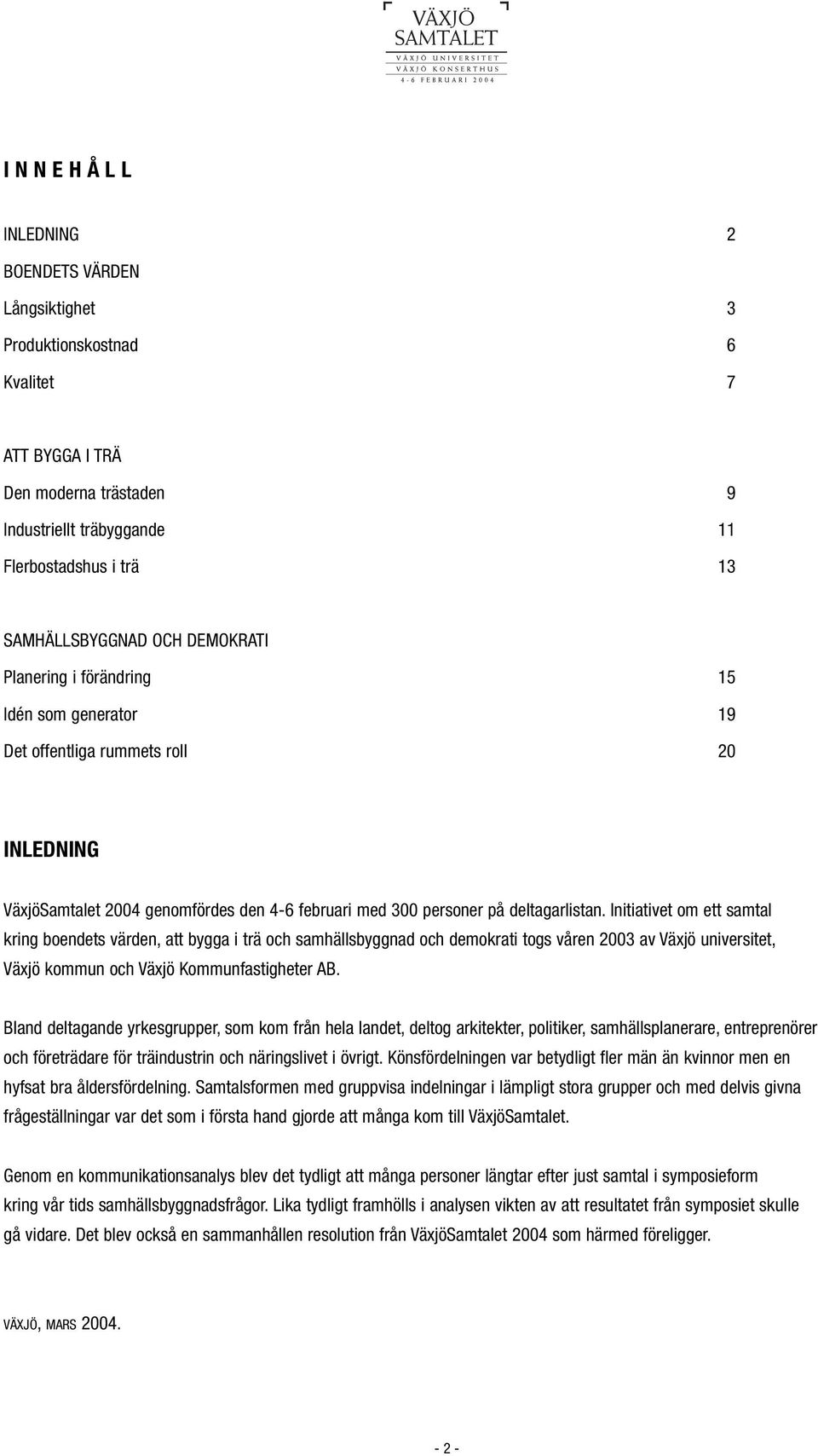 Initiativet om ett samtal kring boendets värden, att bygga i trä och samhällsbyggnad och demokrati togs våren 2003 av Växjö universitet, Växjö kommun och Växjö Kommunfastigheter AB.