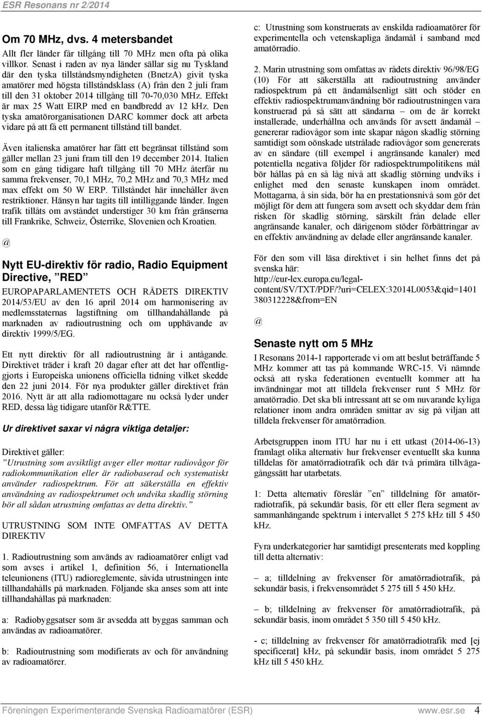 tillgång till 70-70,030 MHz. Effekt är max 25 Watt EIRP med en bandbredd av 12 khz. Den tyska amatörorganisationen DARC kommer dock att arbeta vidare på att få ett permanent tillstånd till bandet.