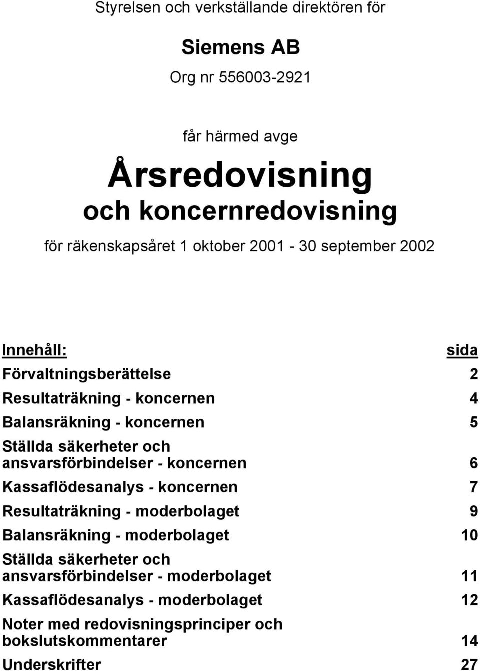 ansvarsförbindelser - koncernen 6 Kassaflödesanalys - koncernen 7 Resultaträkning - moderbolaget 9 Balansräkning - moderbolaget 10 Ställda