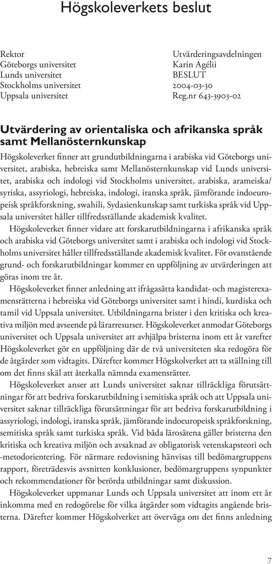 Mellanösternkunskap vid Lunds universitet, arabiska och indologi vid Stockholms universitet, arabiska, arameiska/ syriska, assyriologi, hebreiska, indologi, iranska språk, jämförande indoeuropeisk