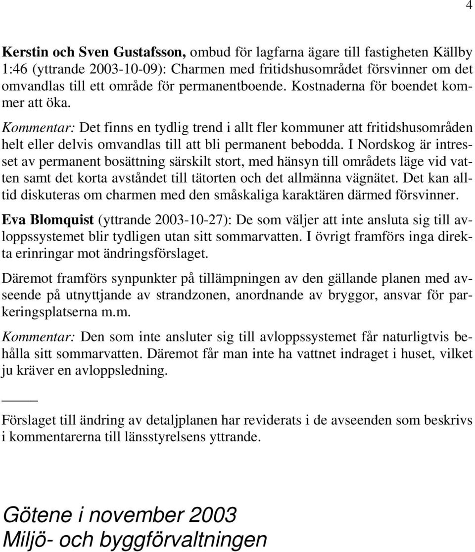 I Nordskog är intresset av permanent bosättning särskilt stort, med hänsyn till områdets läge vid vatten samt det korta avståndet till tätorten och det allmänna vägnätet.