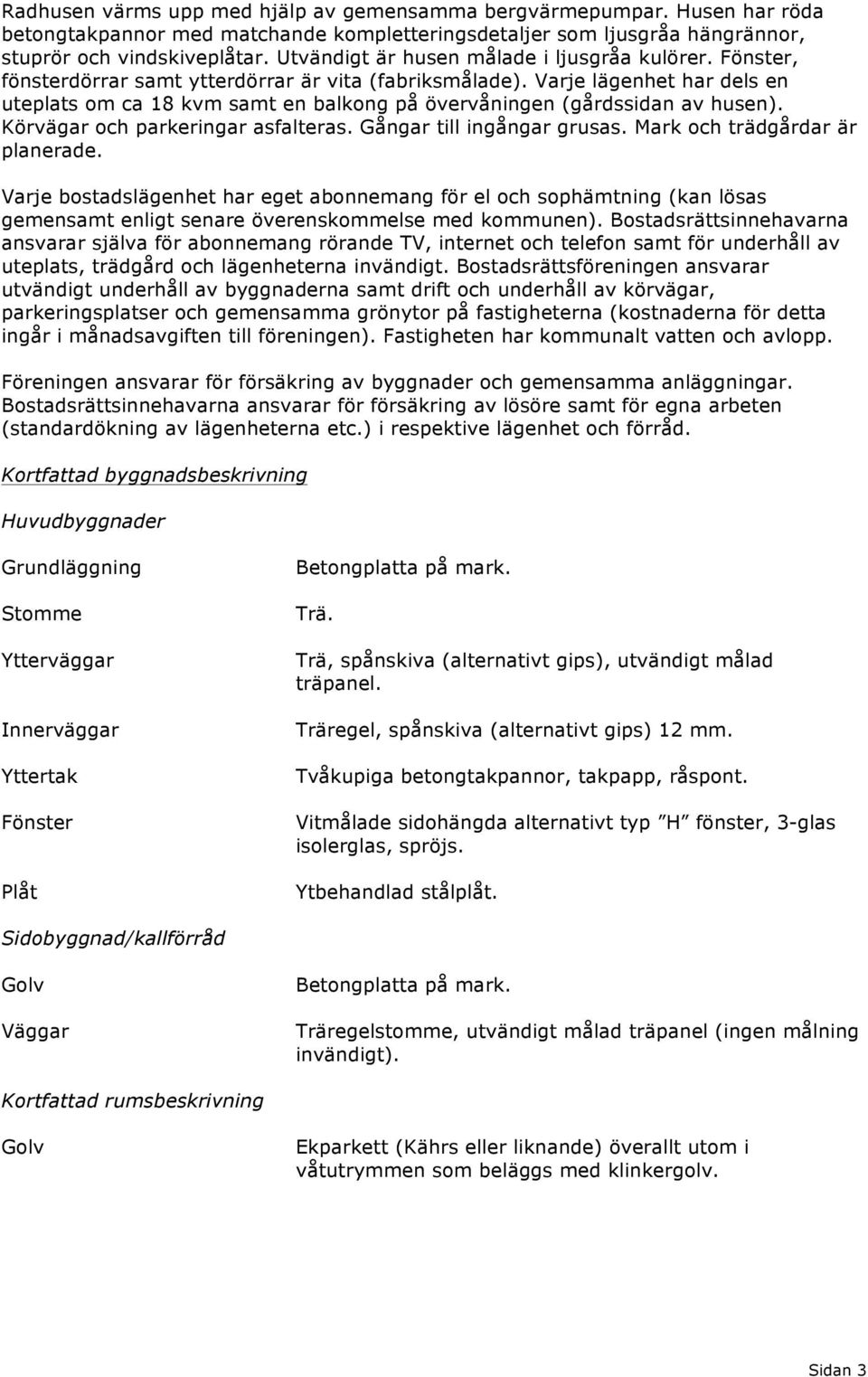 Varje lägenhet har dels en uteplats om ca 8 kvm samt en balkong på övervåningen (gårdssidan av husen). Körvägar och parkeringar asfalteras. Gångar till ingångar grusas.