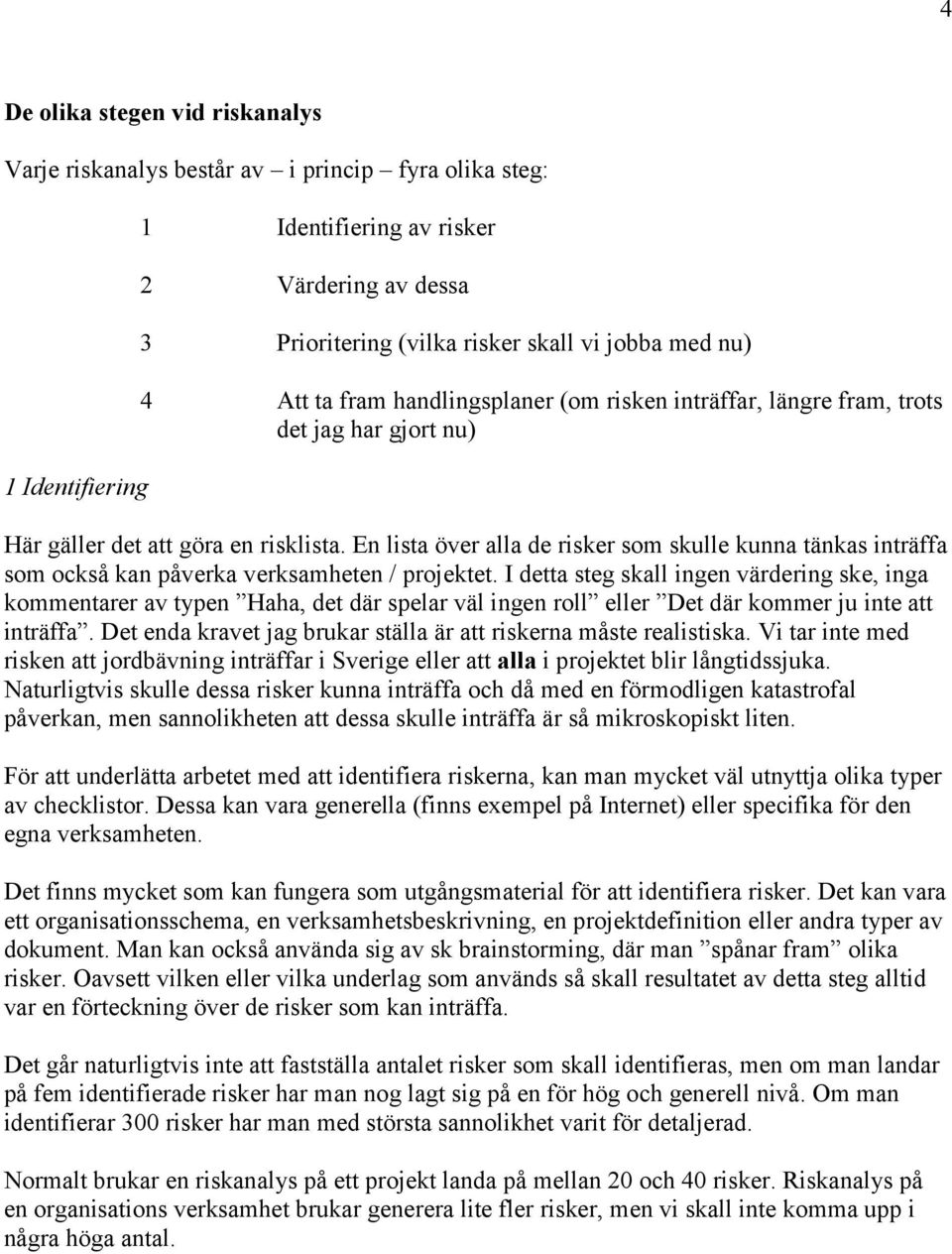 En lista över alla de risker som skulle kunna tänkas inträffa som också kan påverka verksamheten / projektet.