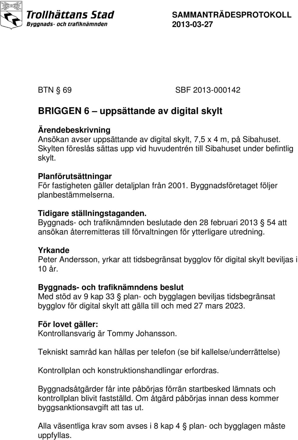 Tidigare ställningstaganden. Byggnads- och trafiknämnden beslutade den 28 februari 2013 54 att ansökan återremitteras till förvaltningen för ytterligare utredning.