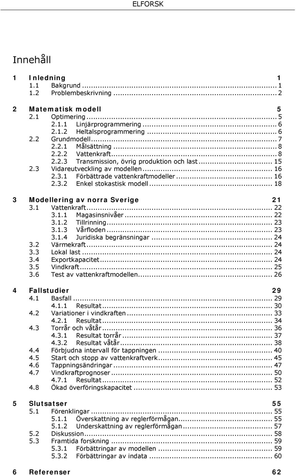 .. 18 3 Modellerng av norra Sverge 21 3.1 Vattenkraft... 22 3.1.1 Magasnsnvåer... 22 3.1.2 Tllrnnng... 23 3.1.3 Vårfloden... 23 3.1.4 Jurdska begränsnngar... 24 3.2 Värmekraft... 24 3.3 Lokal last.