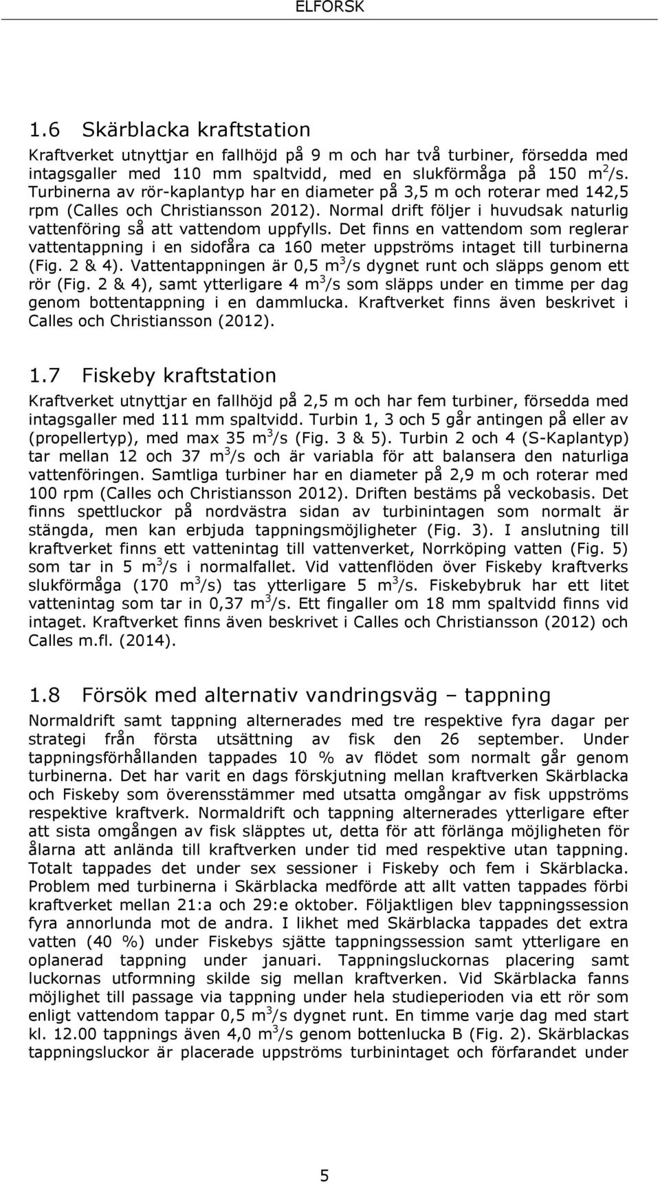 Det finns en vattendom som reglerar vattentappning i en sidofåra ca 160 meter uppströms intaget till turbinerna (Fig. 2 & 4). Vattentappningen är 0,5 m 3 /s dygnet runt och släpps genom ett rör (Fig.