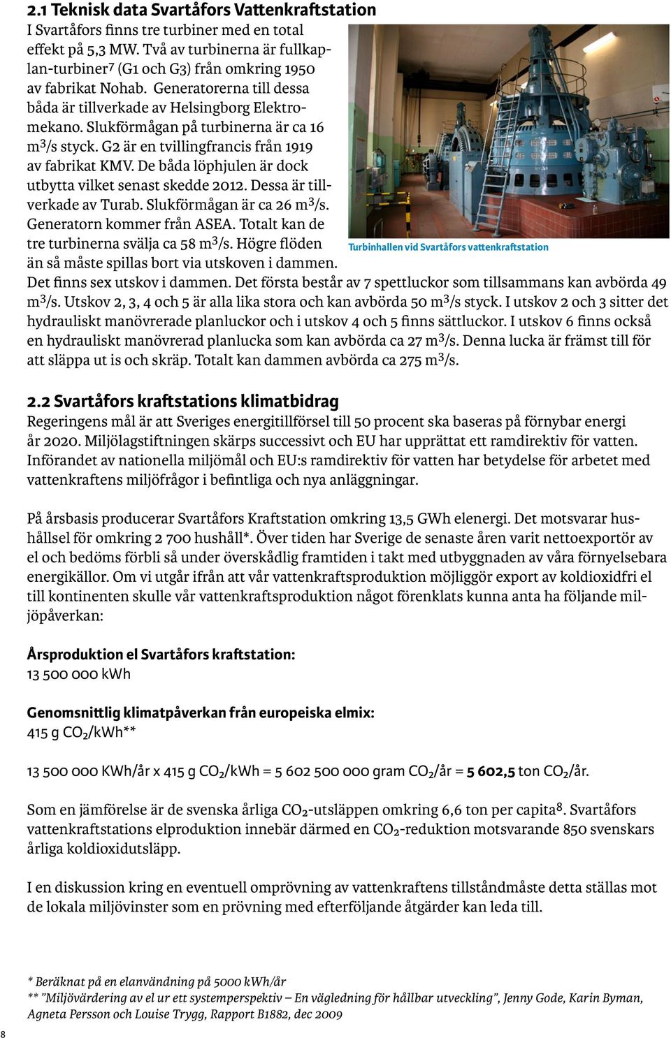 Slukförmågan på turbinerna är ca 16 m 3 /s styck. G2 är en tvillingfrancis från 1919 av fabrikat KMV. De båda löphjulen är dock utbytta vilket senast skedde 2012. Dessa är tillverkade av Turab.