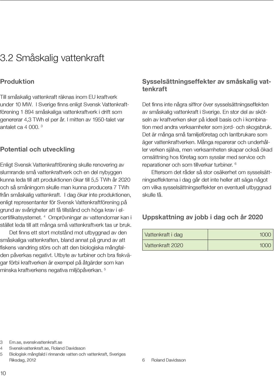 3 Potential och utveckling Enligt Svensk Vattenkraftförening skulle renovering av slumrande små vattenkraftverk och en del nybyggen kunna leda till att produktionen ökar till 5,5 TWh år 2020 och så