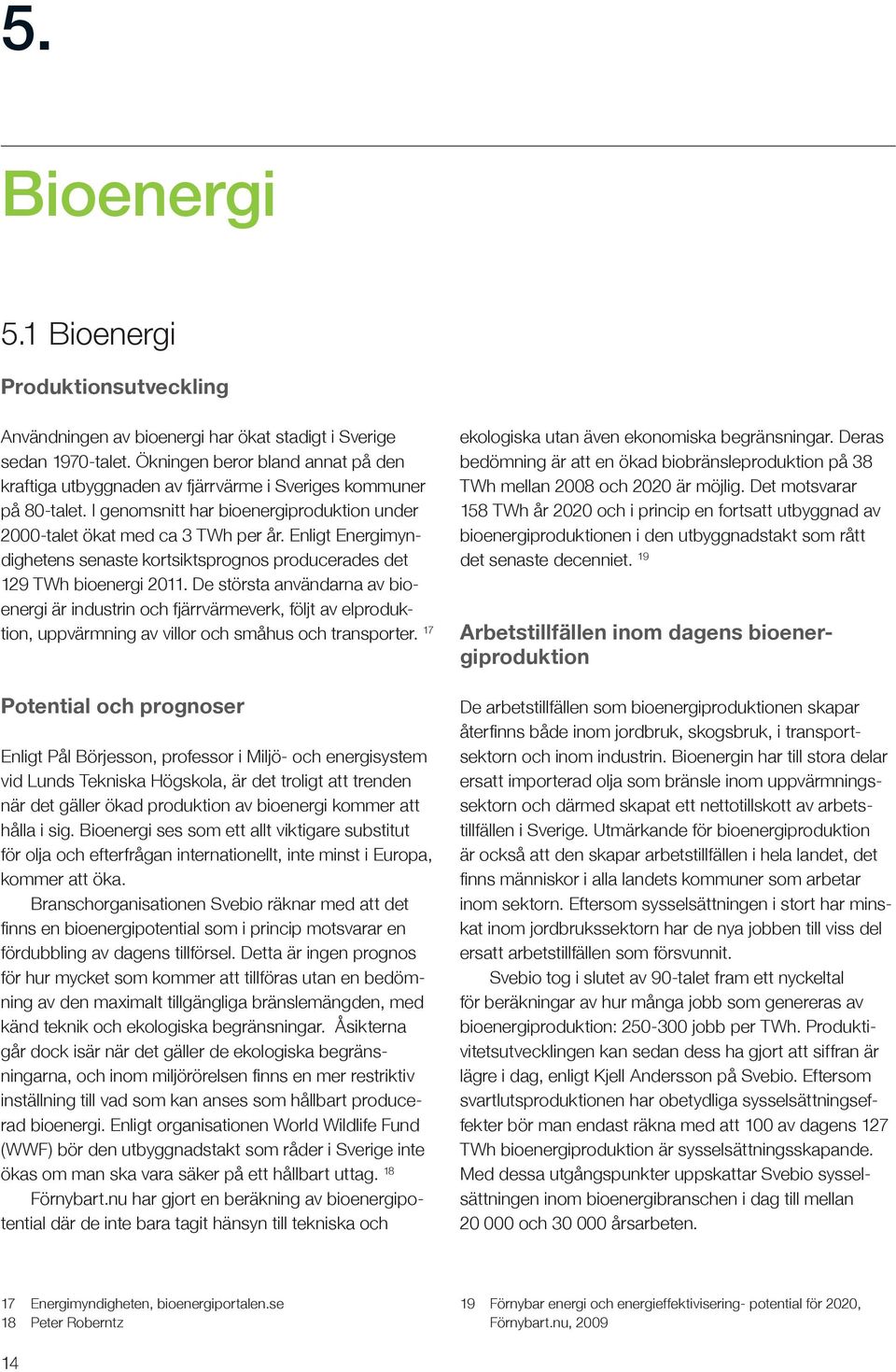 Enligt Energimyndighetens senaste kortsiktsprognos producerades det 129 TWh bioenergi 2011.