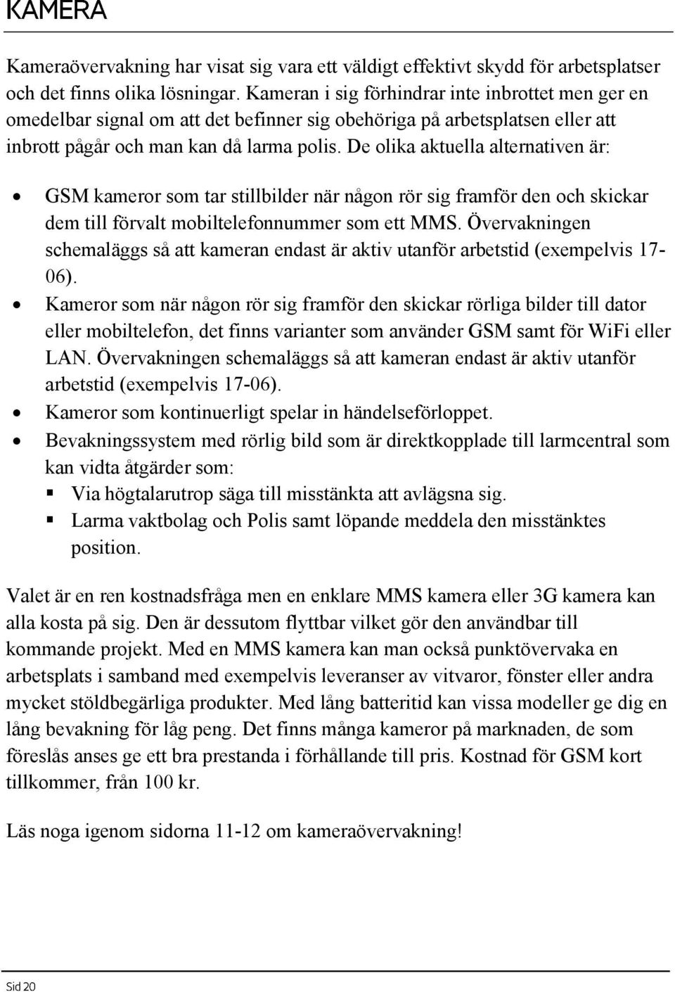 De olika aktuella alternativen är: GSM kameror som tar stillbilder när någon rör sig framför den och skickar dem till förvalt mobiltelefonnummer som ett MMS.