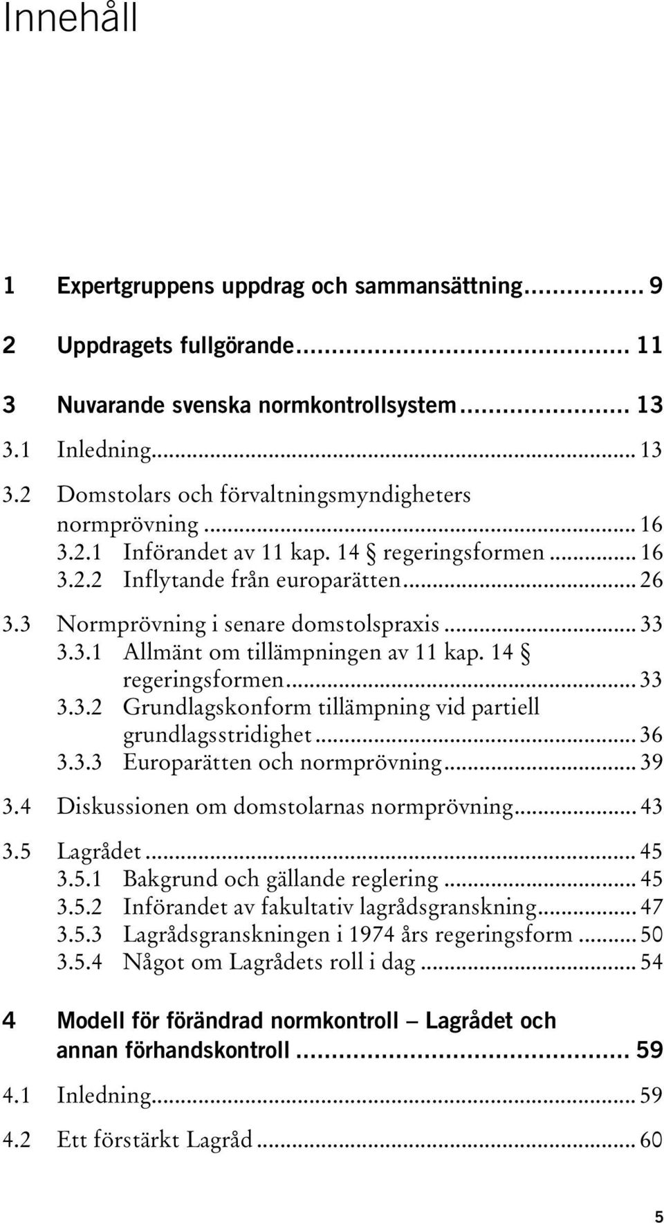 14 regeringsformen... 33 3.3.2 Grundlagskonform tillämpning vid partiell grundlagsstridighet... 36 3.3.3 Europarätten och normprövning... 39 3.4 Diskussionen om domstolarnas normprövning... 43 3.