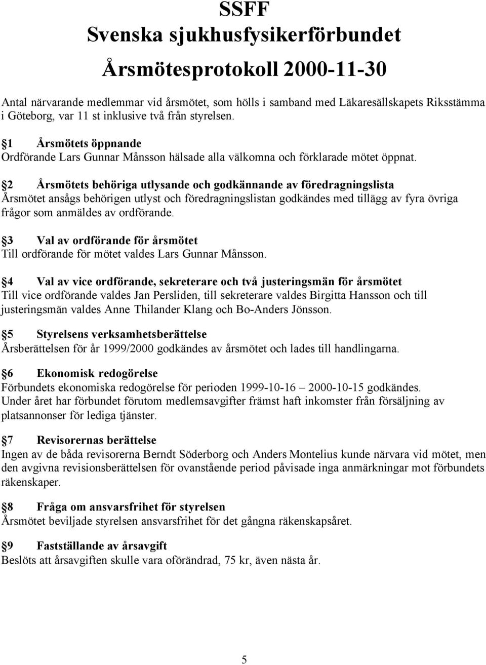 2 Årsmötets behöriga utlysande och godkännande av föredragningslista Årsmötet ansågs behörigen utlyst och föredragningslistan godkändes med tillägg av fyra övriga frågor som anmäldes av ordförande.