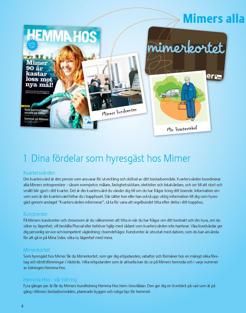 Det är din kvartersvärd du vänder dig till om du har frågor kring ditt boende. Information om vem som är din kvartersvärd hittar du i trapphuset.