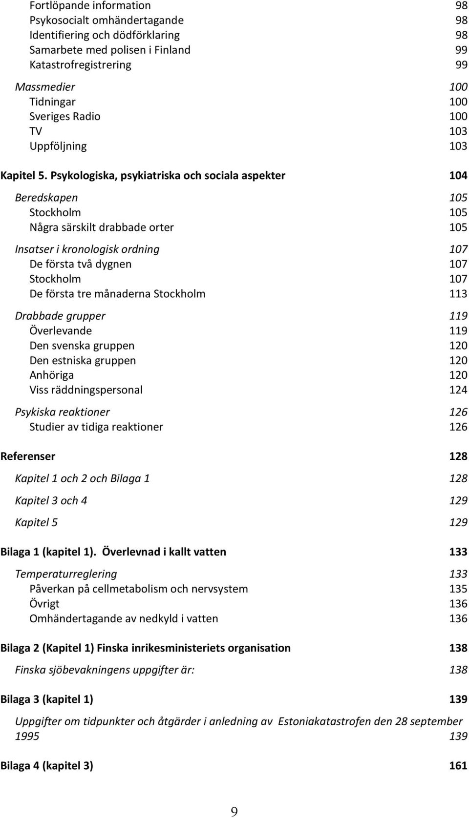 Psykologiska, psykiatriska och sociala aspekter 104 Beredskapen 105 Stockholm 105 Några särskilt drabbade orter 105 Insatser i kronologisk ordning 107 De första två dygnen 107 Stockholm 107 De första