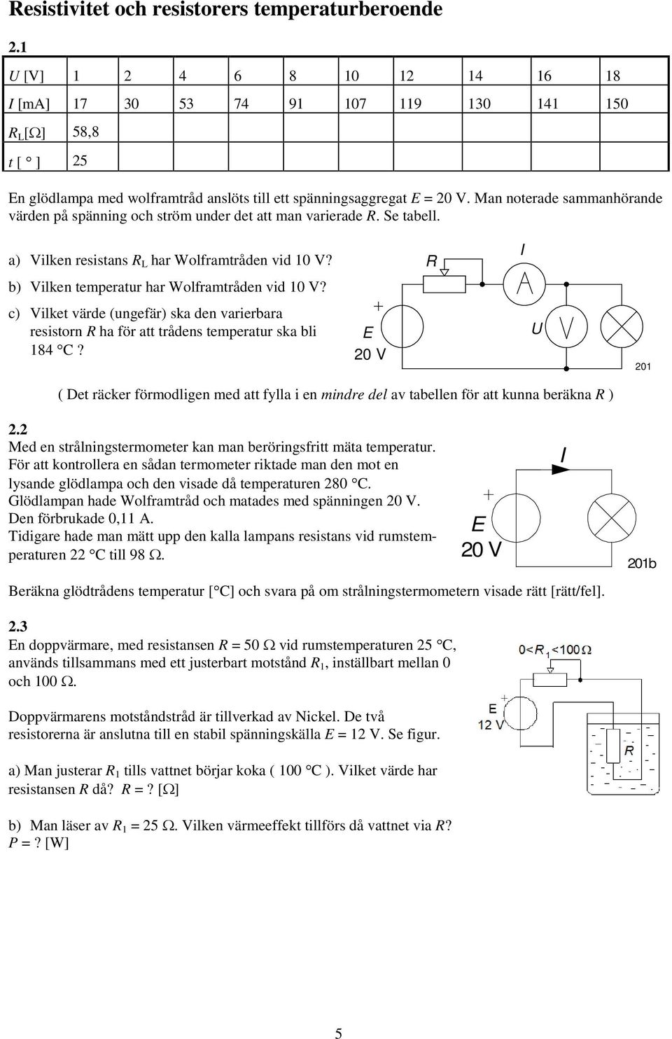 c) Vilket värde (ungefär) ska den varierbara resistorn ha för att trådens temperatur ska bli 84? E 0 V 0 ( Det räcker förmodligen med att fylla i en mindre del av tabellen för att kunna beräkna ).