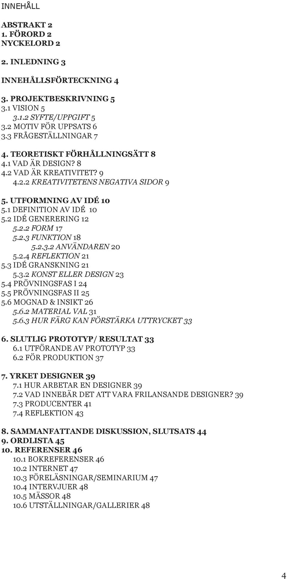 2.3 FUNKTION 18 5.2.3.2 ANVÄNDAREN 20 5.2.4 REFLEKTION 21 5.3 IDÉ GRANSKNING 21 5.3.2 KONST ELLER DESIGN 23 5.4 PRÖVNINGSFAS I 24 5.5 PRÖVNINGSFAS II 25 5.6 MOGNAD & INSIKT 26 5.6.2 MATERIAL VAL 31 5.