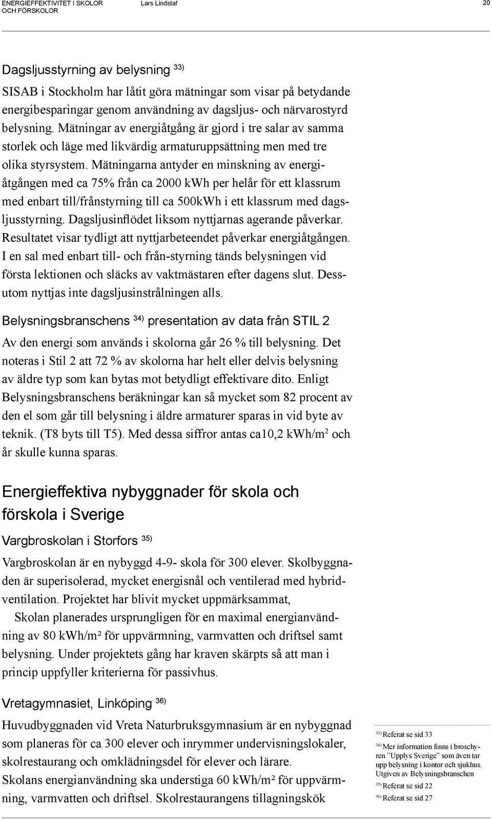 Mätningarna antyder en minskning av energiåtgången med ca 75% från ca 2000 kwh per helår för ett klassrum med enbart till/frånstyrning till ca 500kWh i ett klassrum med dagsljusstyrning.