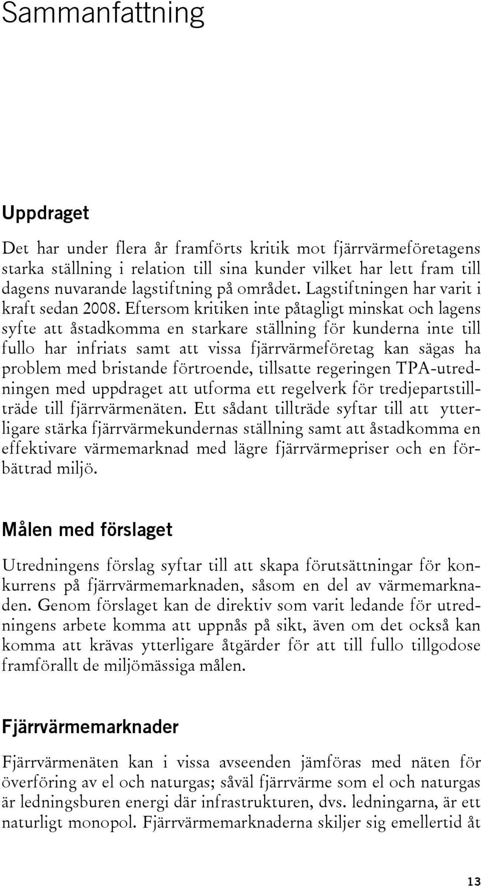 Eftersom kritiken inte påtagligt minskat och lagens syfte att åstadkomma en starkare ställning för kunderna inte till fullo har infriats samt att vissa fjärrvärmeföretag kan sägas ha problem med