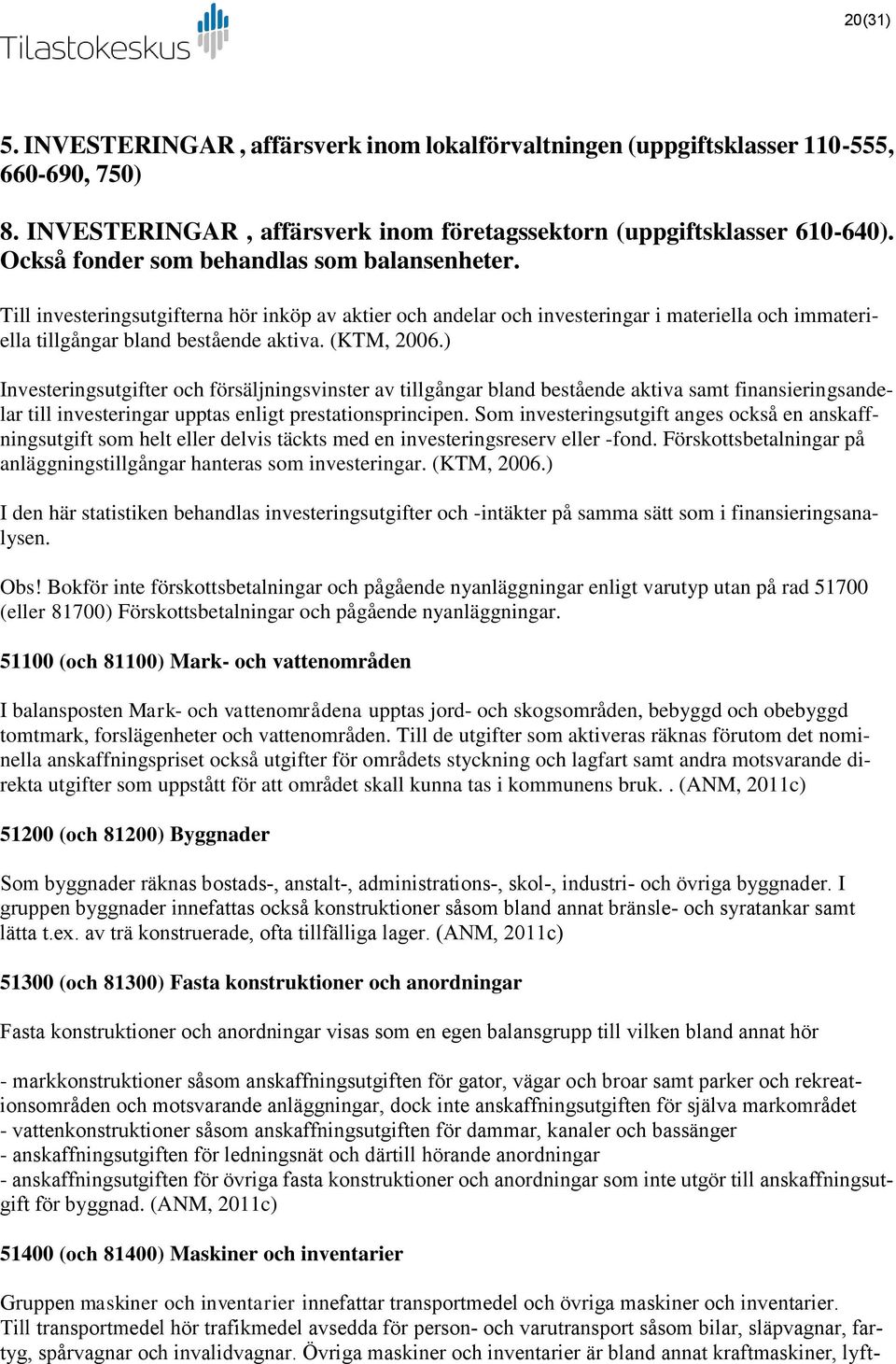 ) Investeringsutgifter och försäljningsvinster av tillgångar bland bestående aktiva samt finansieringsandelar till investeringar upptas enligt prestationsprincipen.