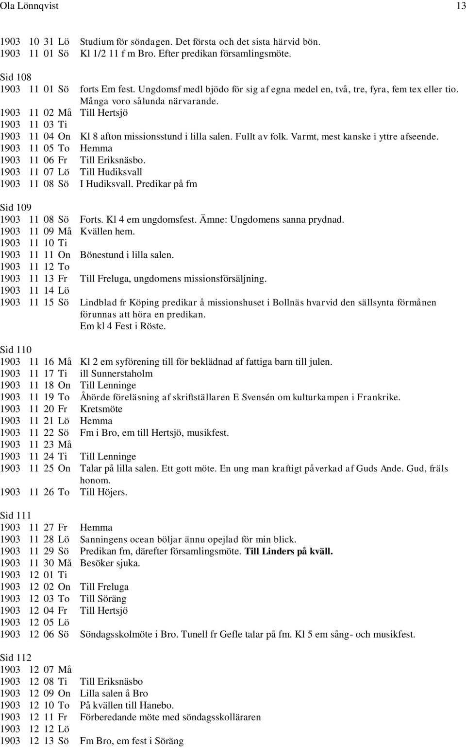 1903 11 02 Må Till Hertsjö 1903 11 03 Ti 1903 11 04 On Kl 8 afton missionsstund i lilla salen. Fullt av folk. Varmt, mest kanske i yttre afseende. 1903 11 05 To Hemma 1903 11 06 Fr Till Eriksnäsbo.