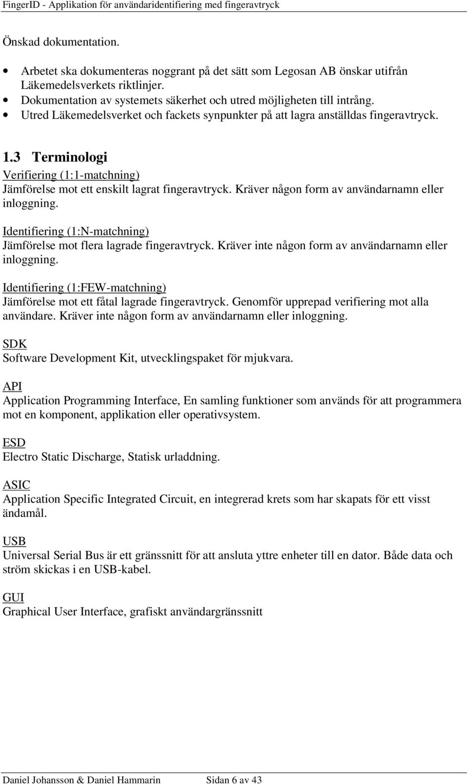 Kräver någon form av användarnamn eller inloggning. Identifiering (1:N-matchning) Jämförelse mot flera lagrade fingeravtryck. Kräver inte någon form av användarnamn eller inloggning.