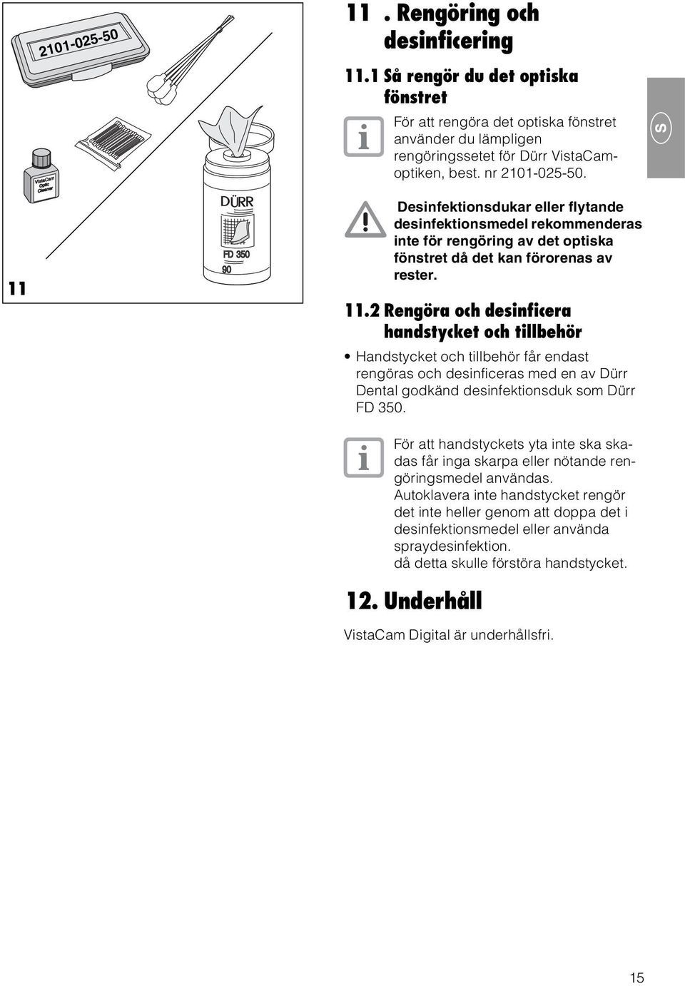 För att handstyckets yta inte ska skadas får inga skarpa eller nötande rengöringsmedel användas.