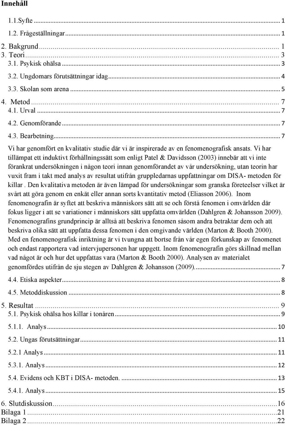 Vi har tillämpat ett induktivt förhållningssätt som enligt Patel & Davidsson (2003) innebär att vi inte förankrat undersökningen i någon teori innan genomförandet av vår undersökning, utan teorin har