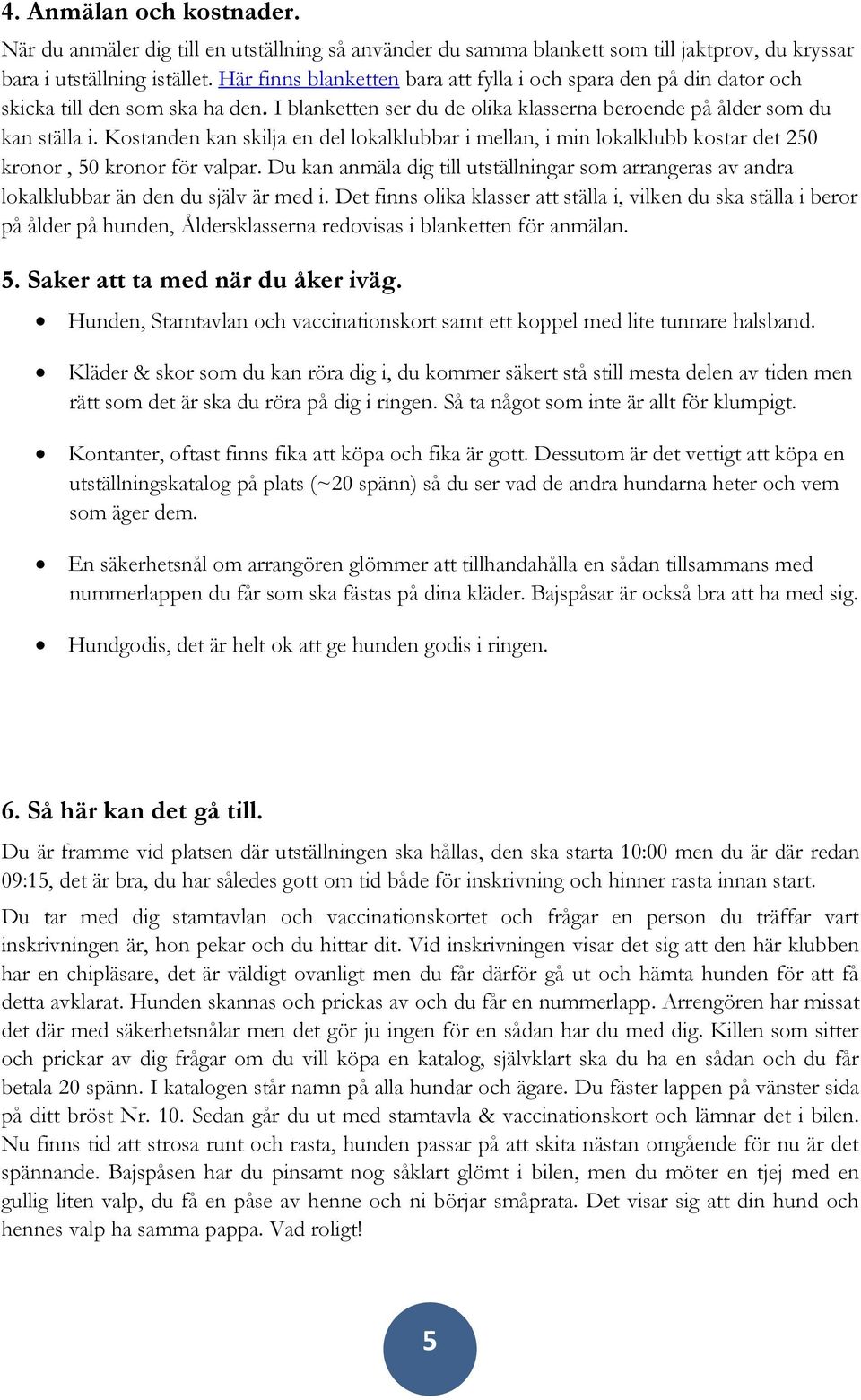 Kostanden kan skilja en del lokalklubbar i mellan, i min lokalklubb kostar det 250 kronor, 50 kronor för valpar.