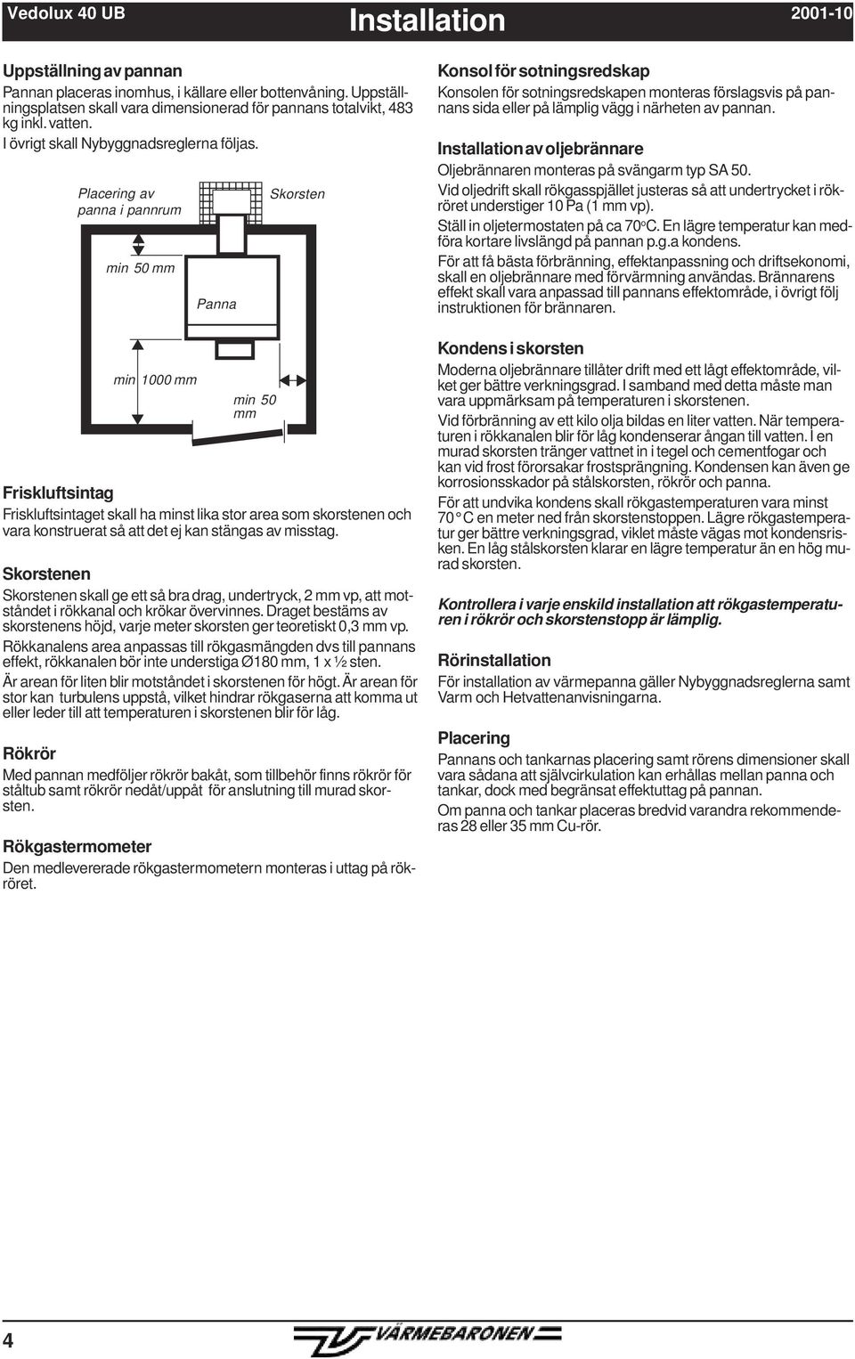 Placering av panna i pannrum min 50 mm min 1000 mm Panna min 50 mm Skorsten Friskluftsintag Friskluftsintaget skall ha minst lika stor area som skorstenen och vara konstruerat så att det ej kan