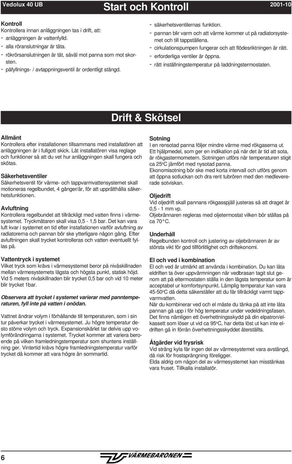 - pannan blir varm och att värme kommer ut på radiatorsystemet och till tappställena. - cirkulationspumpen fungerar och att flödesriktningen är rätt. - erforderliga ventiler är öppna.