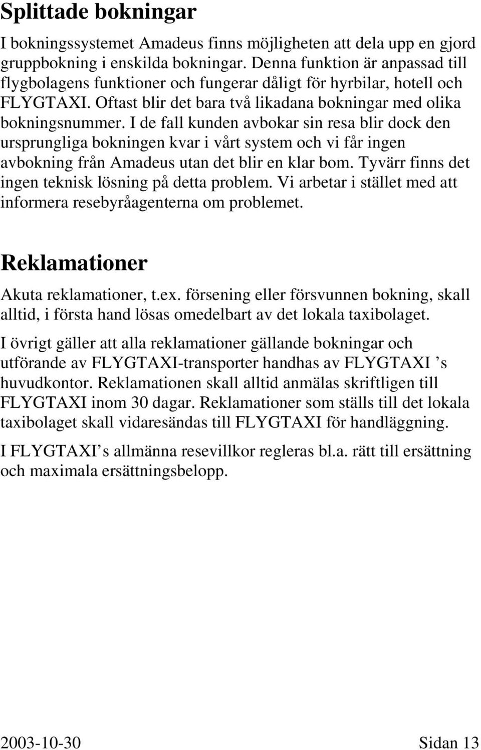 I de fall kunden avbokar sin resa blir dock den ursprungliga bokningen kvar i vårt system och vi får ingen avbokning från Amadeus utan det blir en klar bom.