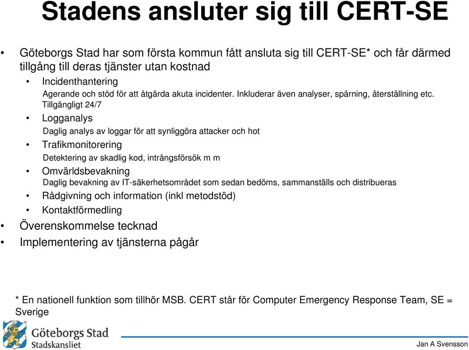 Tillgängligt 24/7 Logganalys Daglig analys av loggar för att synliggöra attacker och hot Trafikmonitorering Detektering av skadlig kod, intrångsförsök m m Omvärldsbevakning Daglig bevakning av