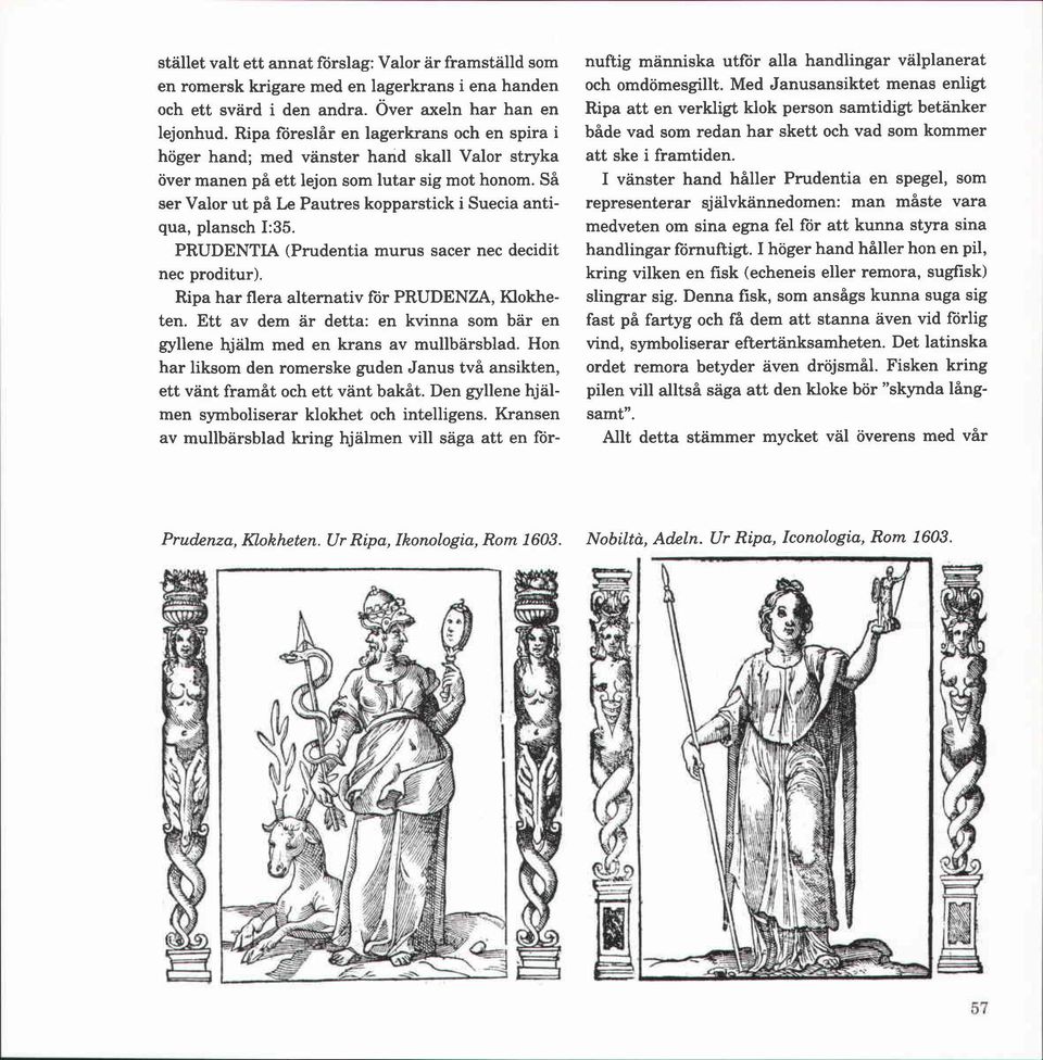 Så ser Valor ut på Le Pautres kopparstick i Suecia antiqua, plansch I:35. PRUDENTIA (Prudentia murus sacer nec decidit nec proditur). Ripa har flera alternativ för PRUDENZA, Klokheten.