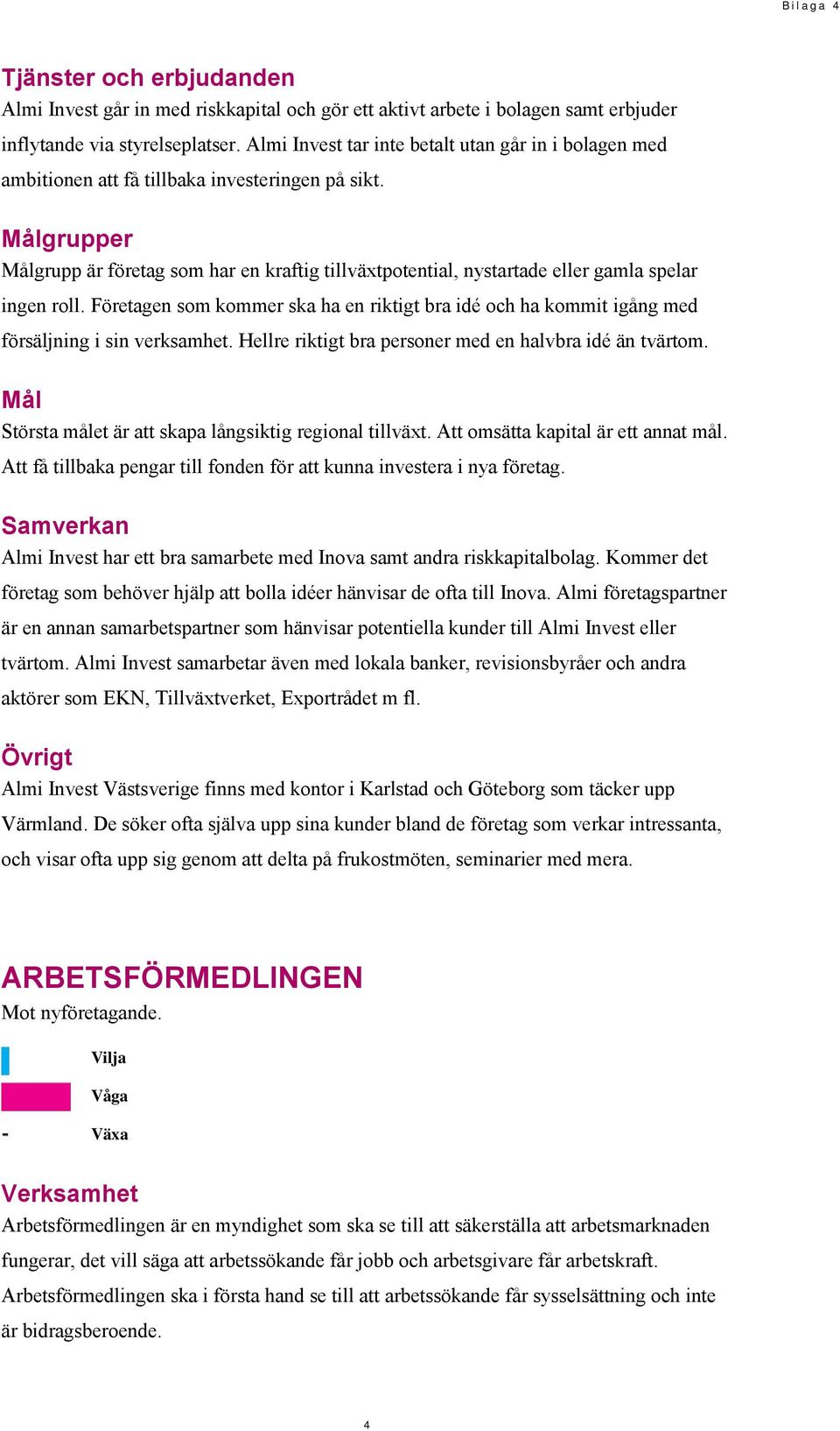 Företagen som kommer ska ha en riktigt bra idé och ha kommit igång med försäljning i sin verksamhet. Hellre riktigt bra personer med en halvbra idé än tvärtom.