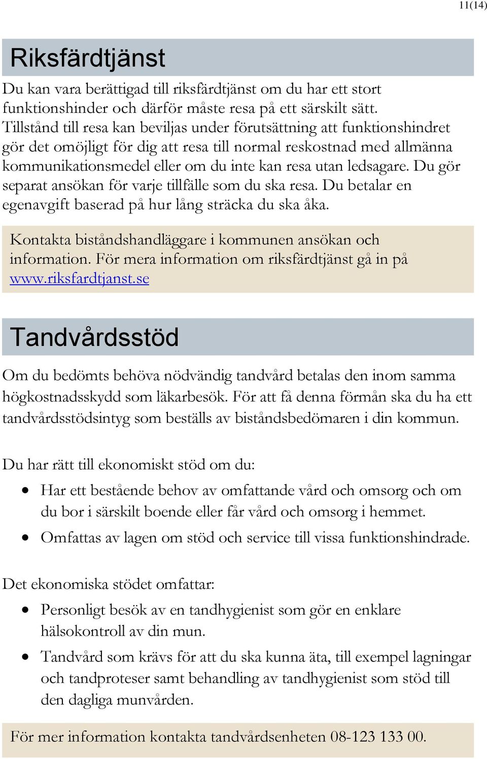 ledsagare. Du gör separat ansökan för varje tillfälle som du ska resa. Du betalar en egenavgift baserad på hur lång sträcka du ska åka. Kontakta biståndshandläggare i kommunen ansökan och information.